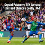 Crystal Palace’s Missed Chances Cost Them in Shocking 1-0 Loss to AEK Larnaca